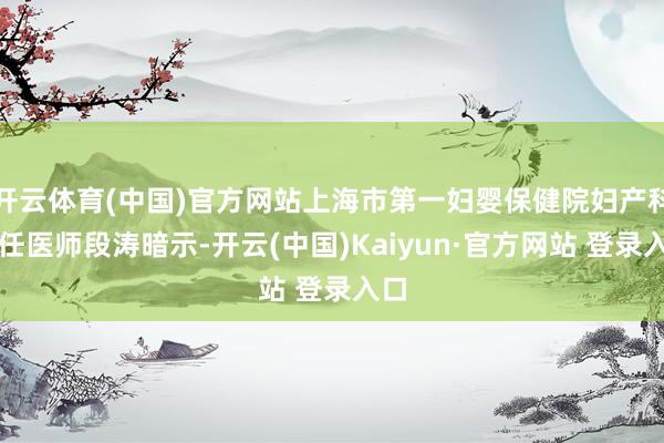 开云体育(中国)官方网站上海市第一妇婴保健院妇产科主任医师段涛暗示-开云(中国)Kaiyun·官方网站 登录入口