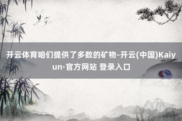 开云体育咱们提供了多数的矿物-开云(中国)Kaiyun·官方网站 登录入口