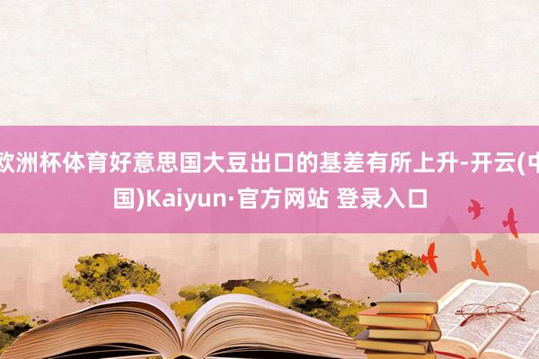 欧洲杯体育好意思国大豆出口的基差有所上升-开云(中国)Kaiyun·官方网站 登录入口