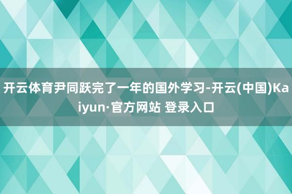 开云体育尹同跃完了一年的国外学习-开云(中国)Kaiyun·官方网站 登录入口