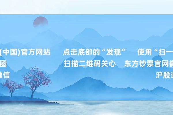开云体育(中国)官方网站 点击底部的“发现” 使用“扫一扫” 即可将网页共享至一又友圈 扫描二维码关心 东方钞票官网微信 沪股通 深股通
