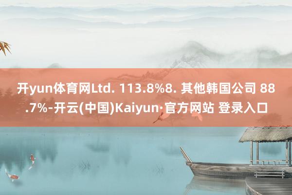 开yun体育网Ltd. 113.8%　　8. 其他韩国公司 88.7%-开云(中国)Kaiyun·官方网站 登录入口
