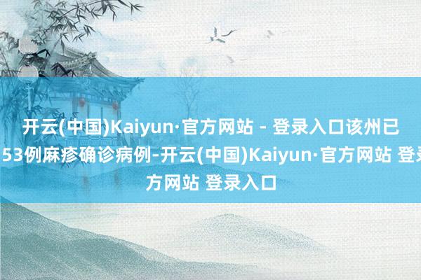 开云(中国)Kaiyun·官方网站 - 登录入口该州已论述753例麻疹确诊病例-开云(中国)Kaiyun·官方网站 登录入口