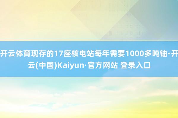 开云体育现存的17座核电站每年需要1000多吨铀-开云(中国)Kaiyun·官方网站 登录入口
