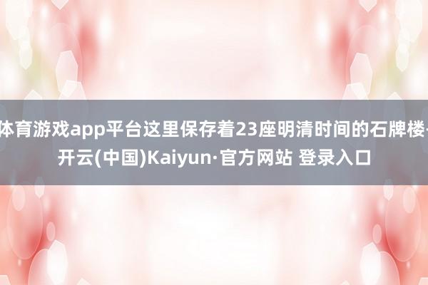 体育游戏app平台这里保存着23座明清时间的石牌楼-开云(中国)Kaiyun·官方网站 登录入口