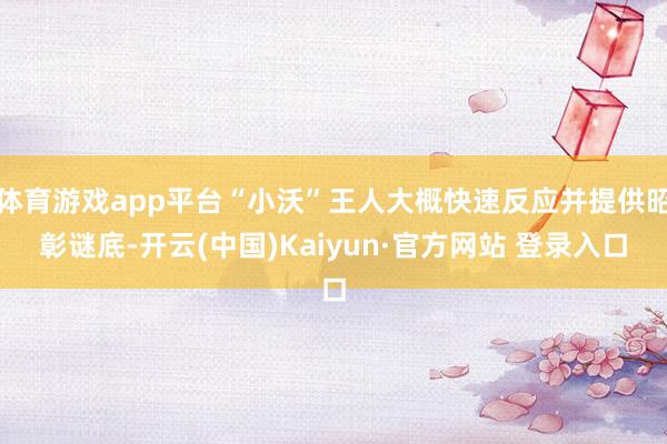 体育游戏app平台“小沃”王人大概快速反应并提供昭彰谜底-开云(中国)Kaiyun·官方网站 登录入口