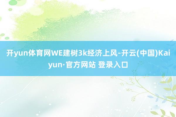 开yun体育网WE建树3k经济上风-开云(中国)Kaiyun·官方网站 登录入口