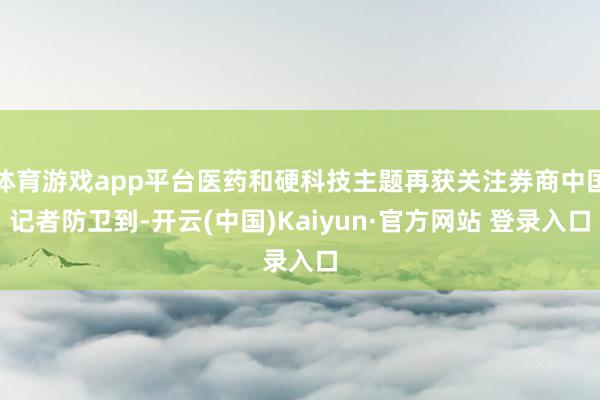体育游戏app平台医药和硬科技主题再获关注券商中国记者防卫到-开云(中国)Kaiyun·官方网站 登录入口