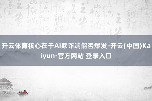 开云体育核心在于AI欺诈端能否爆发-开云(中国)Kaiyun·官方网站 登录入口