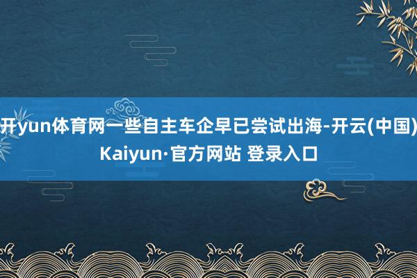 开yun体育网一些自主车企早已尝试出海-开云(中国)Kaiyun·官方网站 登录入口
