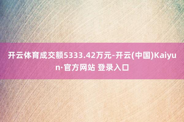 开云体育成交额5333.42万元-开云(中国)Kaiyun·官方网站 登录入口