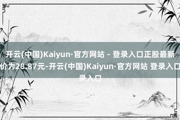 开云(中国)Kaiyun·官方网站 - 登录入口正股最新价为28.87元-开云(中国)Kaiyun·官方网站 登录入口