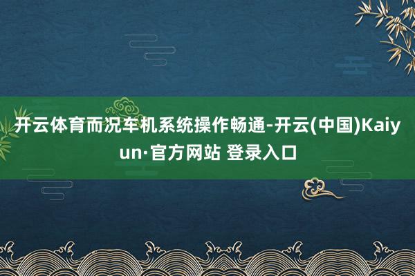 开云体育而况车机系统操作畅通-开云(中国)Kaiyun·官方网站 登录入口