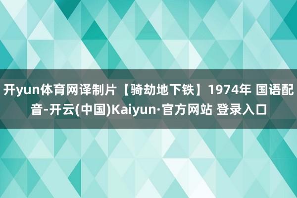 开yun体育网译制片【骑劫地下铁】1974年 国语配音-开云(中国)Kaiyun·官方网站 登录入口