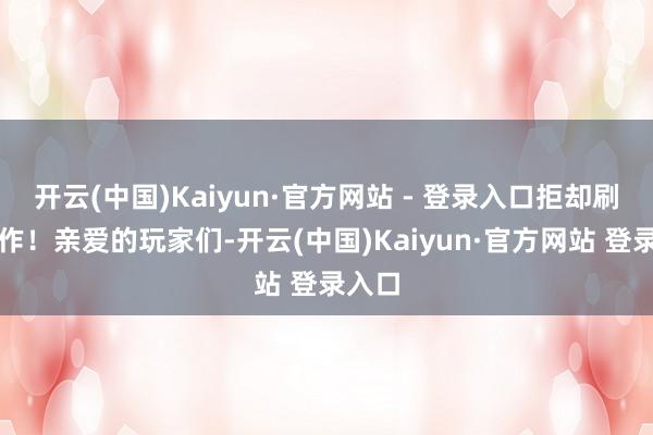 开云(中国)Kaiyun·官方网站 - 登录入口拒却刷分动作！亲爱的玩家们-开云(中国)Kaiyun·官方网站 登录入口