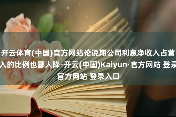 开云体育(中国)官方网站论说期公司利息净收入占营业收入的比例也鄙人降-开云(中国)Kaiyun·官方网站 登录入口