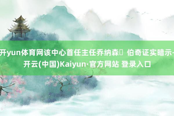 开yun体育网该中心首任主任乔纳森・伯奇证实暗示-开云(中国)Kaiyun·官方网站 登录入口