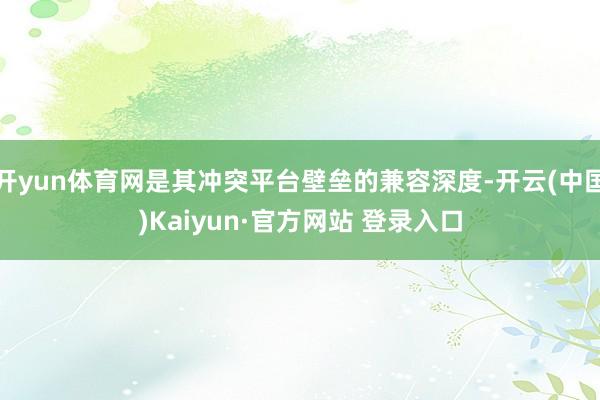 开yun体育网是其冲突平台壁垒的兼容深度-开云(中国)Kaiyun·官方网站 登录入口