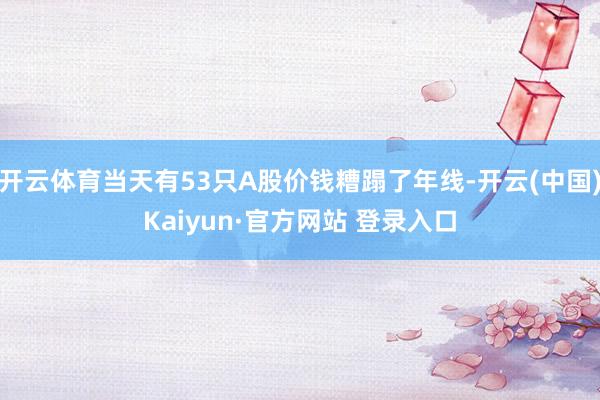 开云体育当天有53只A股价钱糟蹋了年线-开云(中国)Kaiyun·官方网站 登录入口