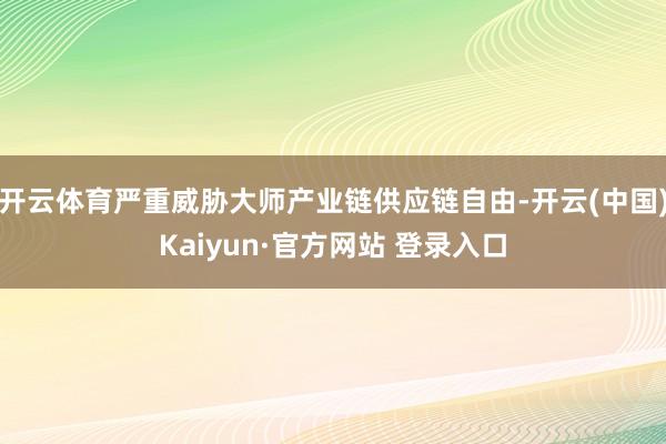 开云体育严重威胁大师产业链供应链自由-开云(中国)Kaiyun·官方网站 登录入口