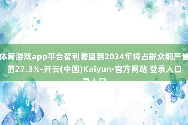 体育游戏app平台智利瞻望到2034年将占群众铜产量的27.3%-开云(中国)Kaiyun·官方网站 登录入口