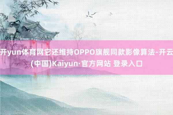 开yun体育网它还维持OPPO旗舰同款影像算法-开云(中国)Kaiyun·官方网站 登录入口