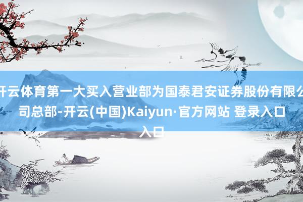 开云体育第一大买入营业部为国泰君安证券股份有限公司总部-开云(中国)Kaiyun·官方网站 登录入口