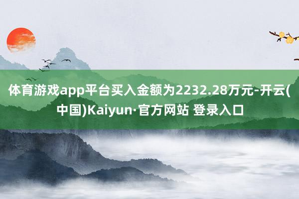 体育游戏app平台买入金额为2232.28万元-开云(中国)Kaiyun·官方网站 登录入口
