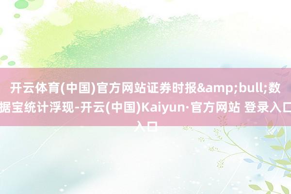 开云体育(中国)官方网站证券时报&bull;数据宝统计浮现-开云(中国)Kaiyun·官方网站 登录入口