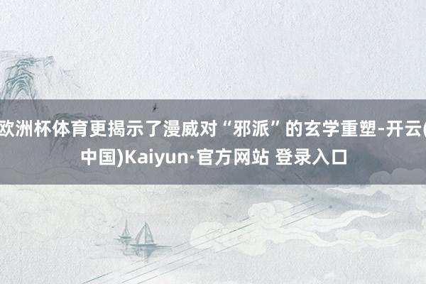 欧洲杯体育更揭示了漫威对“邪派”的玄学重塑-开云(中国)Kaiyun·官方网站 登录入口