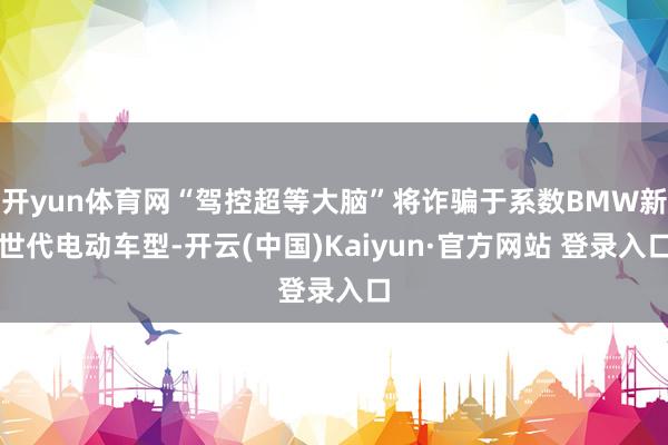 开yun体育网“驾控超等大脑”将诈骗于系数BMW新世代电动车型-开云(中国)Kaiyun·官方网站 登录入口