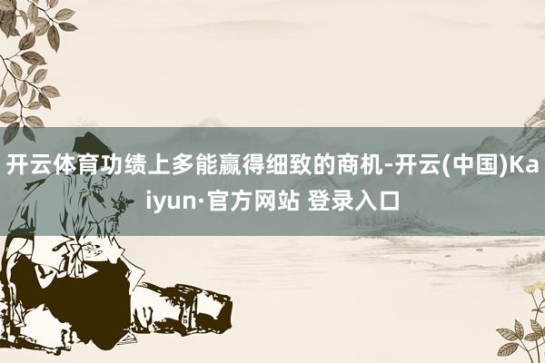 开云体育功绩上多能赢得细致的商机-开云(中国)Kaiyun·官方网站 登录入口