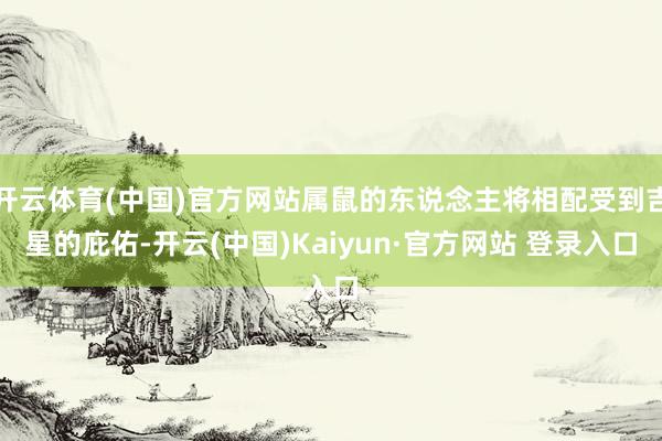开云体育(中国)官方网站属鼠的东说念主将相配受到吉星的庇佑-开云(中国)Kaiyun·官方网站 登录入口