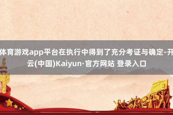 体育游戏app平台在执行中得到了充分考证与确定-开云(中国)Kaiyun·官方网站 登录入口