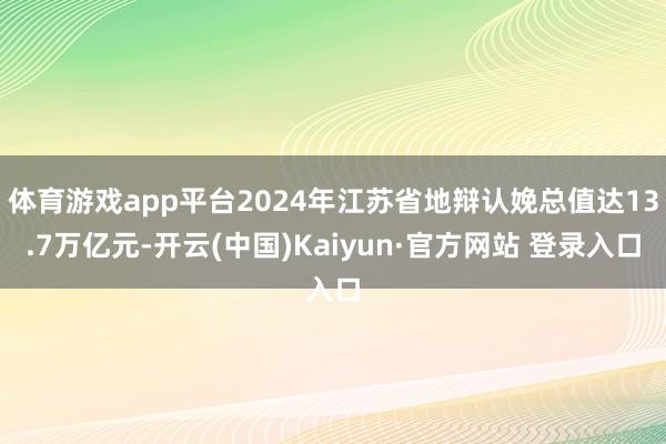 体育游戏app平台2024年江苏省地辩认娩总值达13.7万亿元-开云(中国)Kaiyun·官方网站 登录入口
