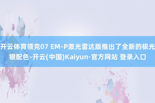 开云体育领克07 EM-P激光雷达版推出了全新的极光银配色-开云(中国)Kaiyun·官方网站 登录入口