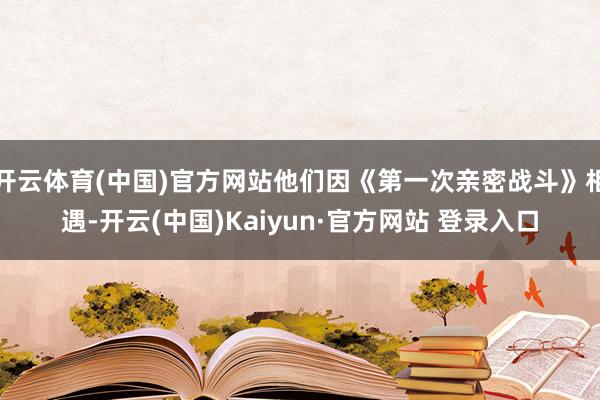 开云体育(中国)官方网站他们因《第一次亲密战斗》相遇-开云(中国)Kaiyun·官方网站 登录入口