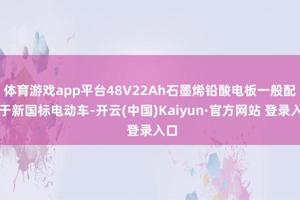 体育游戏app平台48V22Ah石墨烯铅酸电板一般配备于新国标电动车-开云(中国)Kaiyun·官方网站 登录入口