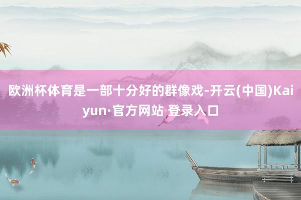 欧洲杯体育是一部十分好的群像戏-开云(中国)Kaiyun·官方网站 登录入口