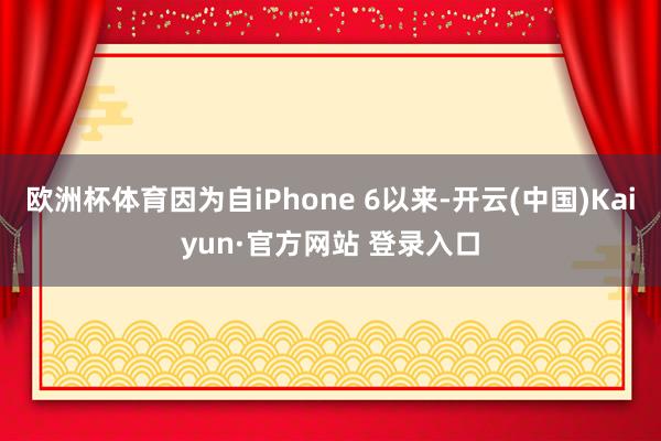 欧洲杯体育因为自iPhone 6以来-开云(中国)Kaiyun·官方网站 登录入口