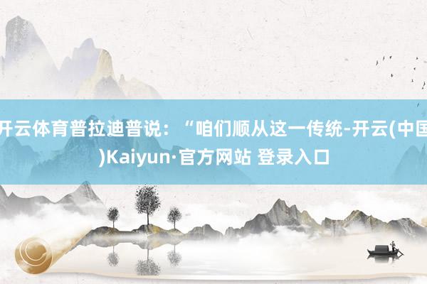开云体育普拉迪普说：“咱们顺从这一传统-开云(中国)Kaiyun·官方网站 登录入口