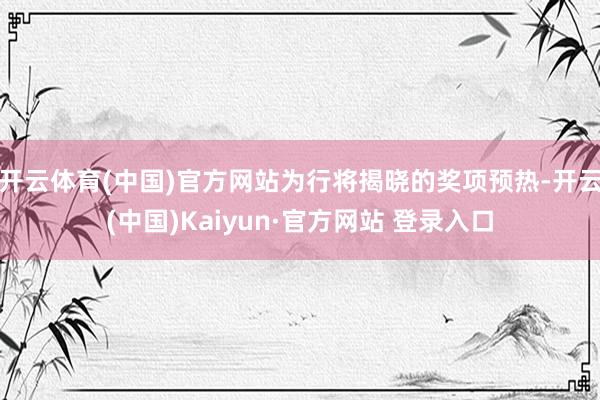 开云体育(中国)官方网站为行将揭晓的奖项预热-开云(中国)Kaiyun·官方网站 登录入口