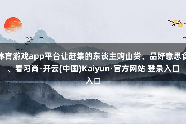 体育游戏app平台让赶集的东谈主购山货、品好意思食、看习尚-开云(中国)Kaiyun·官方网站 登录入口