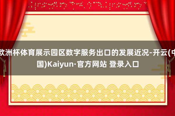 欧洲杯体育展示园区数字服务出口的发展近况-开云(中国)Kaiyun·官方网站 登录入口