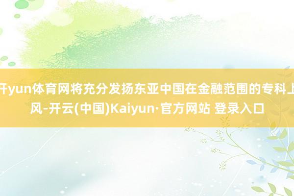 开yun体育网将充分发扬东亚中国在金融范围的专科上风-开云(中国)Kaiyun·官方网站 登录入口