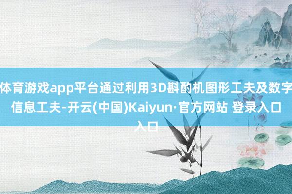 体育游戏app平台通过利用3D斟酌机图形工夫及数字信息工夫-开云(中国)Kaiyun·官方网站 登录入口