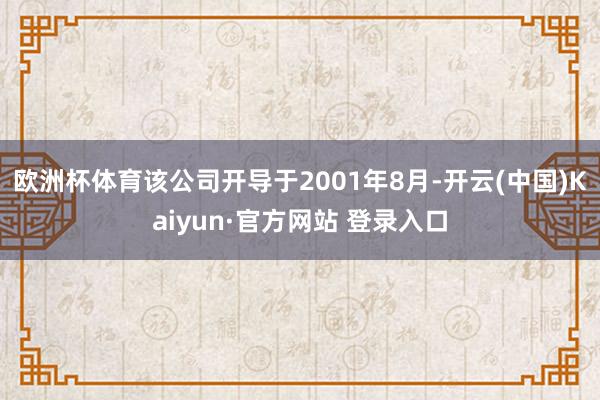欧洲杯体育该公司开导于2001年8月-开云(中国)Kaiyun·官方网站 登录入口