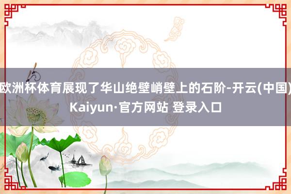 欧洲杯体育展现了华山绝壁峭壁上的石阶-开云(中国)Kaiyun·官方网站 登录入口