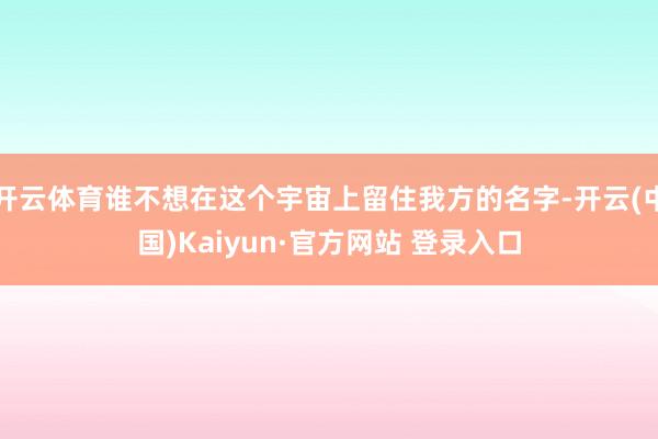 开云体育谁不想在这个宇宙上留住我方的名字-开云(中国)Kaiyun·官方网站 登录入口
