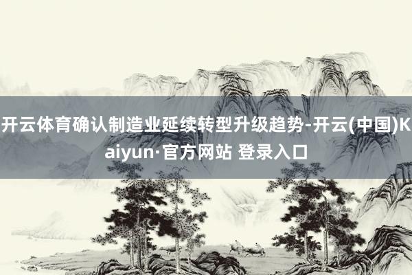 开云体育确认制造业延续转型升级趋势-开云(中国)Kaiyun·官方网站 登录入口